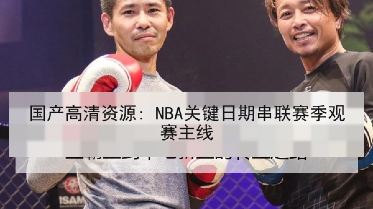 国产高清资源: NBA关键日期串联赛季观赛主线