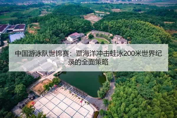 中国游泳队世锦赛：覃海洋冲击蛙泳200米世界纪录的全面策略