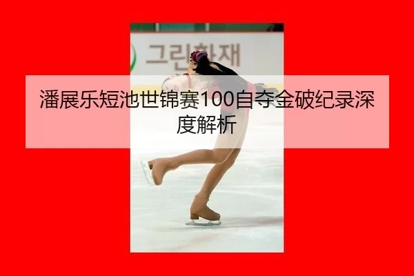 潘展乐短池世锦赛100自夺金破纪录深度解析