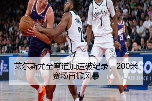 莱尔斯尤金弯道加速破纪录，200米赛场再掀风暴