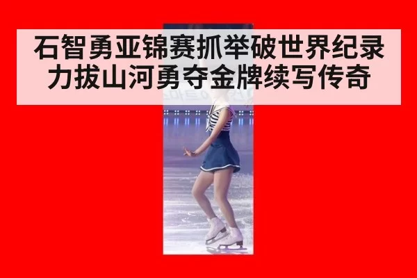 石智勇亚锦赛抓举破世界纪录 力拔山河勇夺金牌续写传奇