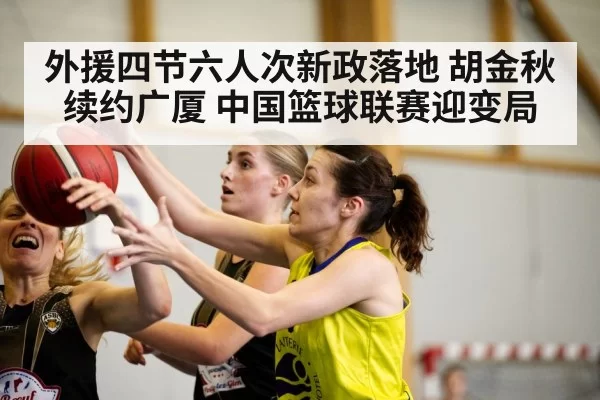 外援四节六人次新政落地 胡金秋续约广厦 中国篮球联赛迎变局