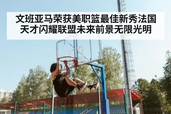 文班亚马荣获美职篮最佳新秀法国天才闪耀联盟未来前景无限光明