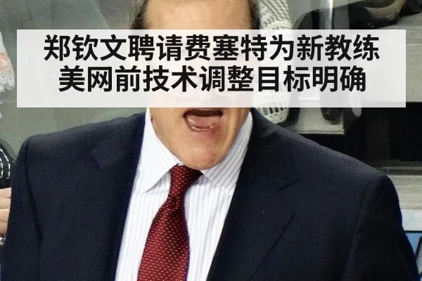 郑钦文聘请费塞特为新教练 美网前技术调整目标明确
