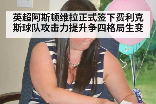 英超阿斯顿维拉正式签下费利克斯球队攻击力提升争四格局生变