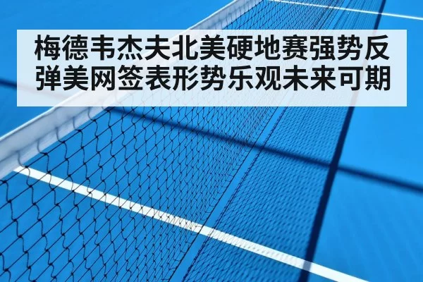 梅德韦杰夫北美硬地赛强势反弹美网签表形势乐观未来可期