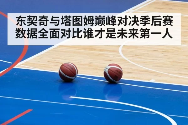 东契奇与塔图姆巅峰对决季后赛数据全面对比谁才是未来第一人
