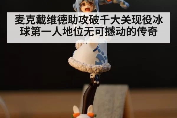 麦克戴维德助攻破千大关现役冰球第一人地位无可撼动的传奇