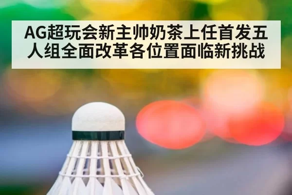 AG超玩会新主帅奶茶上任首发五人组全面改革各位置面临新挑战